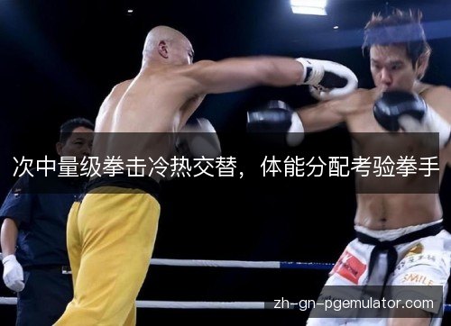 次中量级拳击冷热交替，体能分配考验拳手