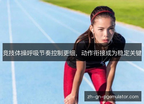 竞技体操呼吸节奏控制更细，动作衔接成为稳定关键